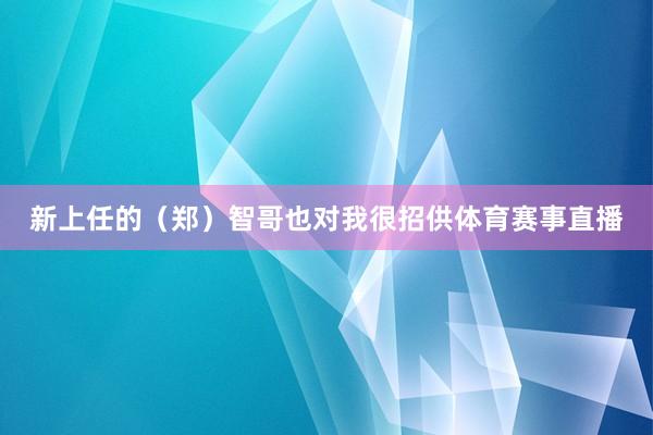 新上任的（郑）智哥也对我很招供体育赛事直播