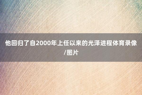 他回归了自2000年上任以来的光泽进程体育录像/图片