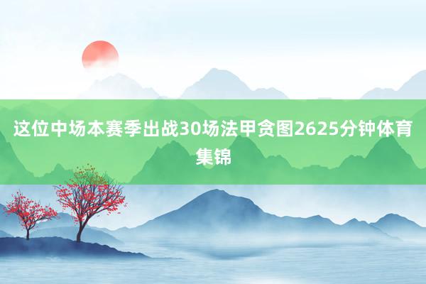 这位中场本赛季出战30场法甲贪图2625分钟体育集锦