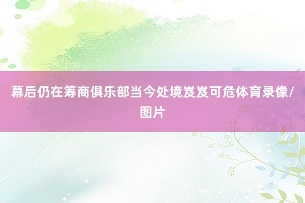 幕后仍在筹商俱乐部当今处境岌岌可危体育录像/图片