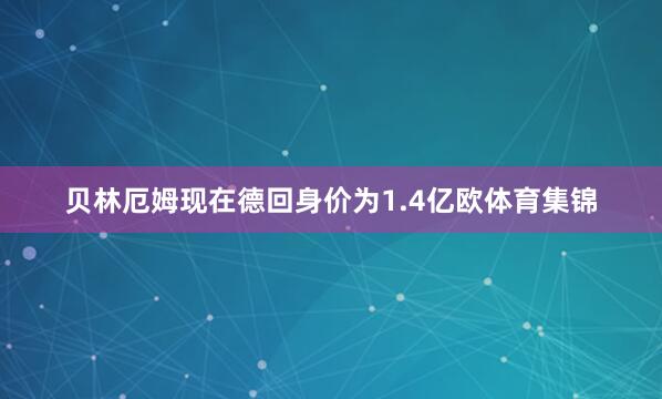 贝林厄姆现在德回身价为1.4亿欧体育集锦
