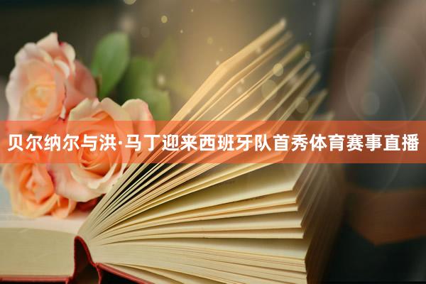 贝尔纳尔与洪·马丁迎来西班牙队首秀体育赛事直播