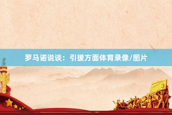 罗马诺说谈：引援方面体育录像/图片