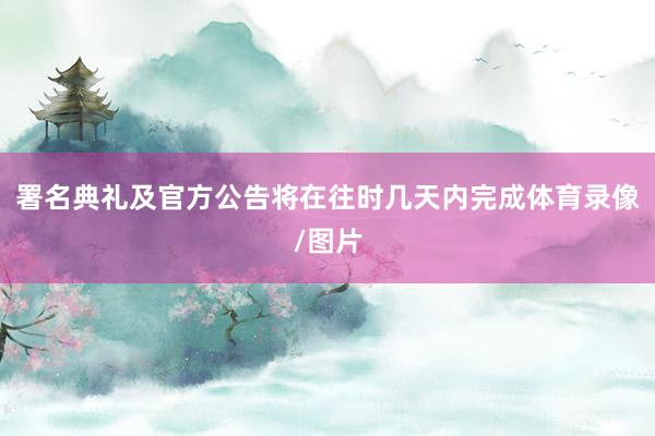 署名典礼及官方公告将在往时几天内完成体育录像/图片