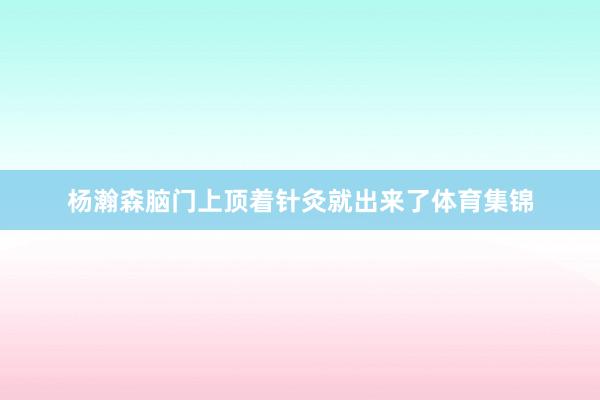 杨瀚森脑门上顶着针灸就出来了体育集锦