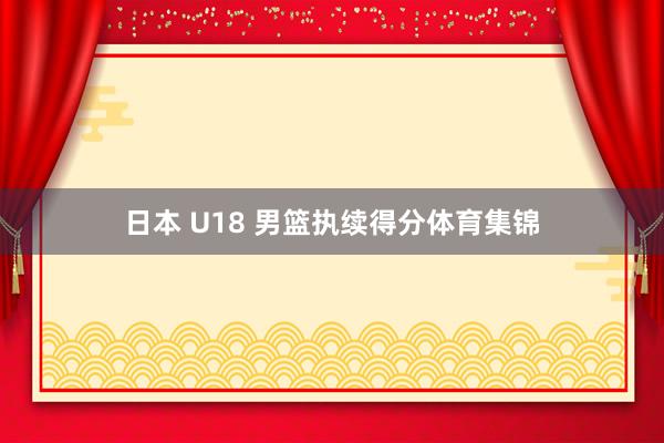 日本 U18 男篮执续得分体育集锦