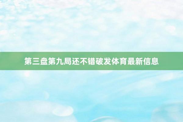 第三盘第九局还不错破发体育最新信息