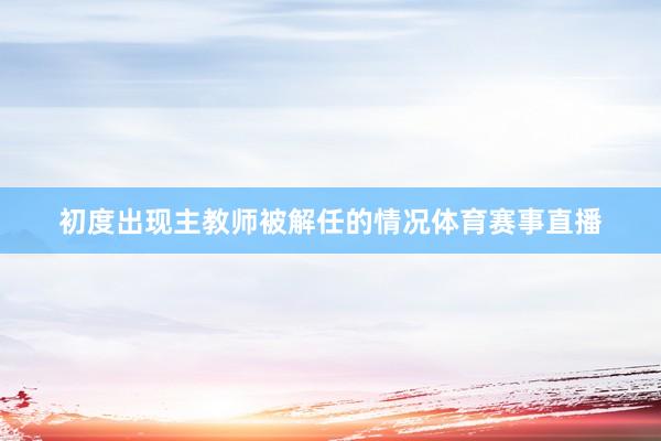 初度出现主教师被解任的情况体育赛事直播