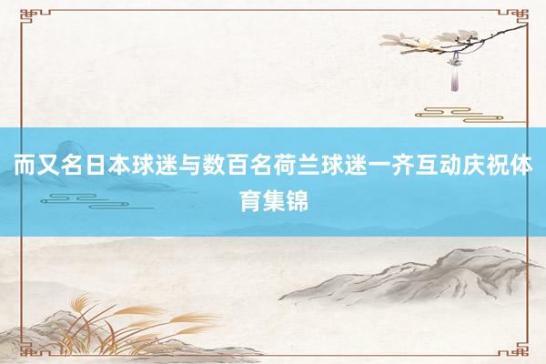 而又名日本球迷与数百名荷兰球迷一齐互动庆祝体育集锦