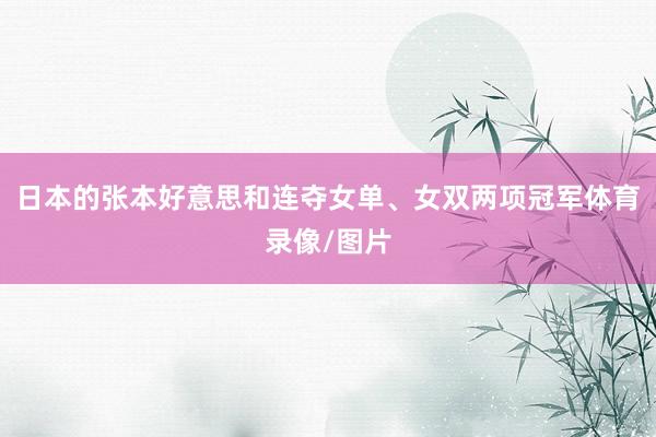 日本的张本好意思和连夺女单、女双两项冠军体育录像/图片