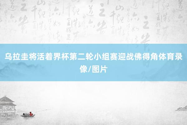 乌拉圭将活着界杯第二轮小组赛迎战佛得角体育录像/图片