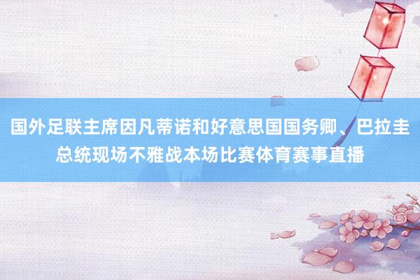 国外足联主席因凡蒂诺和好意思国国务卿、巴拉圭总统现场不雅战本场比赛体育赛事直播