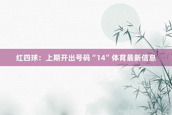 红四球：上期开出号码“14”体育最新信息
