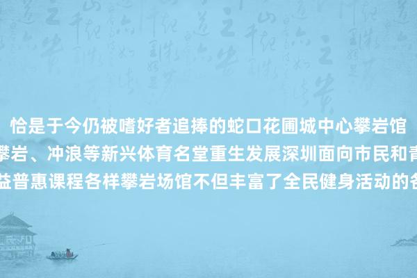 恰是于今仍被嗜好者追捧的　　蛇口花圃城中心攀岩馆　　在体彩公益金握续助力下　　攀岩、冲浪等新兴体育名堂重生发展　　深圳面向市民和青少年、儿童　　开设攀岩公益普惠课程　　各样攀岩场馆　　不但丰富了全民健身活动的各样性　　更彰显深圳在鼓舞健康中国计策　　开发“国外闻明体育城市”的立异本质　　深圳正在以多元举措　　推动全民健身工作高质地发展　　深圳体彩　　邀请您与乐小星沿路　　发现城市的好意思好细节　　感受公益暖热力量　　共同开启一场“岩壁上的芭蕾”！　　（通信员：黄一帆）															                体育录像/图片