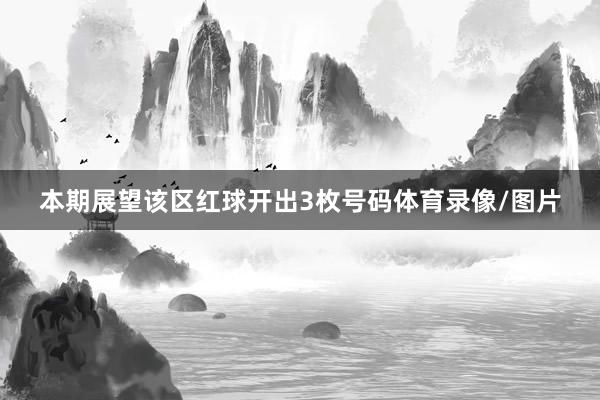 本期展望该区红球开出3枚号码体育录像/图片