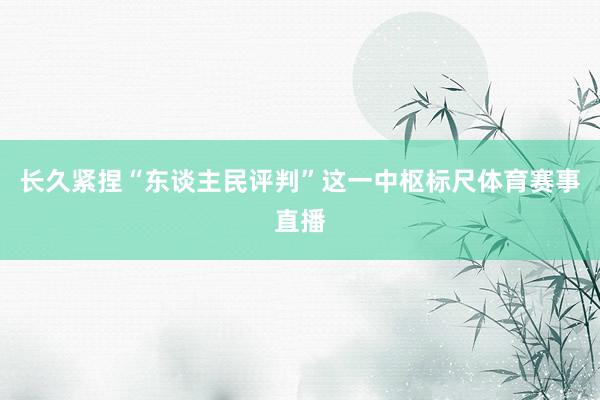 长久紧捏“东谈主民评判”这一中枢标尺体育赛事直播
